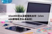 vivoX60怎么设置相机水印（vivox60原相机怎么去水印）