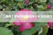 【推荐】晋城陵川县信用卡取现的地方.