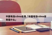 中国电信cdma业务「中国电信cdma业务是什么」