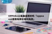 今日更新：OPPOAce2是曲面屏的吗「oppoace2是圆角屏还是刘海屏」