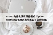 xsmax为什么没有深色模式「iphonexsmax深色模式有时怎么不自动切换」
