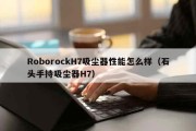 今日播报：RoborockH7吸尘器性能怎么样（石头手持吸尘器H7）