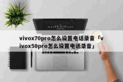 vivox70pro怎么设置电话录音「vivox50pro怎么设置电话录音」