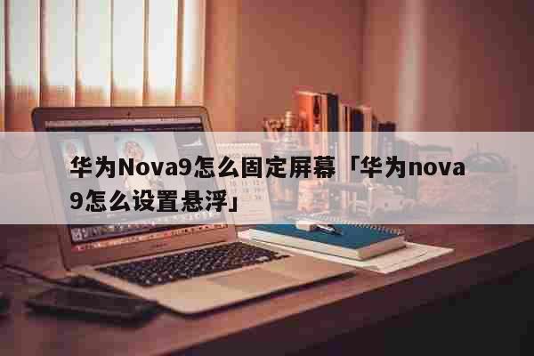 华为Nova9怎么固定屏幕「华为nova9怎么设置悬浮」 科普