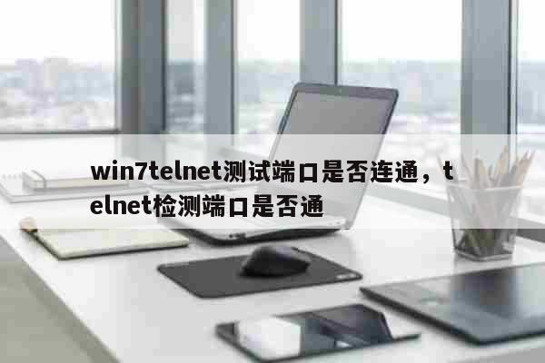 win7telnet测试端口是否连通，telnet检测端口是否通 科普