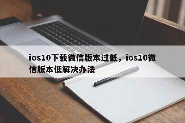 ios10下载微信版本过低，ios10微信版本低解决办法 科普