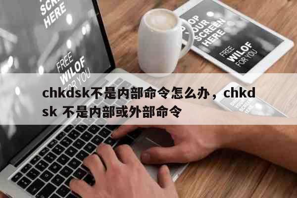 chkdsk不是内部命令怎么办，chkdsk 不是内部或外部命令 科普
