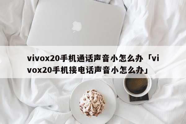 vivox20手机通话声音小怎么办「vivox20手机接电话声音小怎么办」 科普
