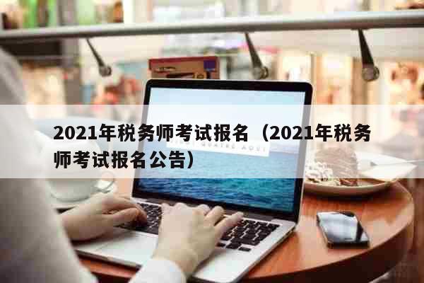 2022年税务师考试报名（2022年税务师考试报名公告） 文化